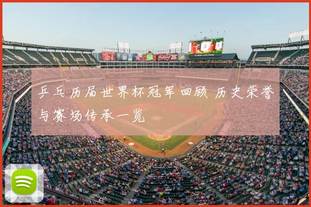 乒乓历届世界杯冠军回顾 历史荣誉与赛场传承一览
