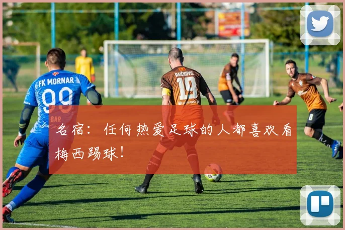 名宿:任何热爱足球的人都喜欢看梅西踢球!
