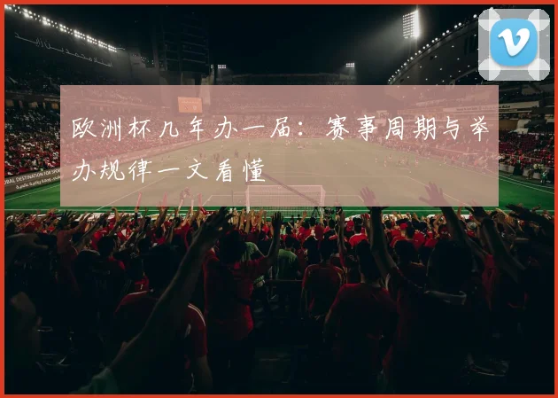 欧洲杯几年办一届:赛事周期与举办规律一文看懂
