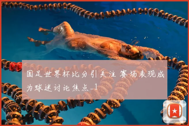 国足世界杯比分引关注 赛场表现成为球迷讨论焦点_1