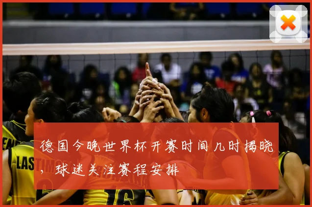 德国今晚世界杯开赛时间几时揭晓,球迷关注赛程安排