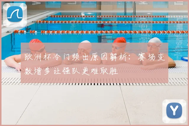 欧洲杯冷门频出原因解析:赛场变数增多让强队更难取胜