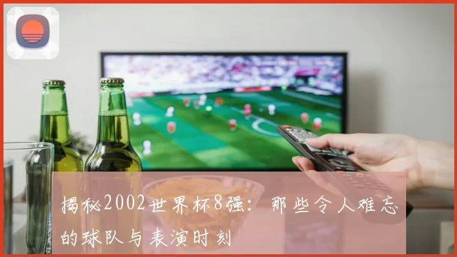 揭秘2002世界杯8强:那些令人难忘的球队与表演时刻