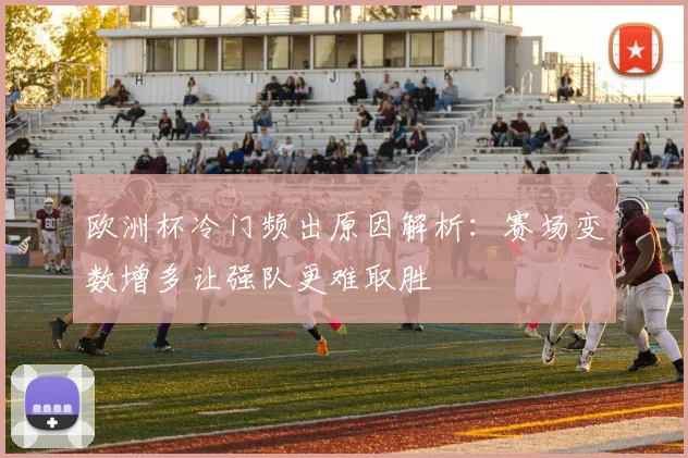 欧洲杯冷门频出原因解析:赛场变数增多让强队更难取胜