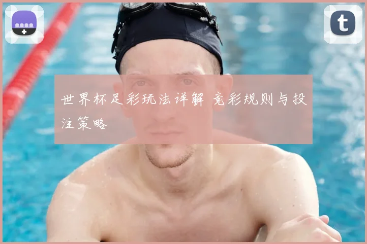世界杯足彩玩法详解 竞彩规则与投注策略