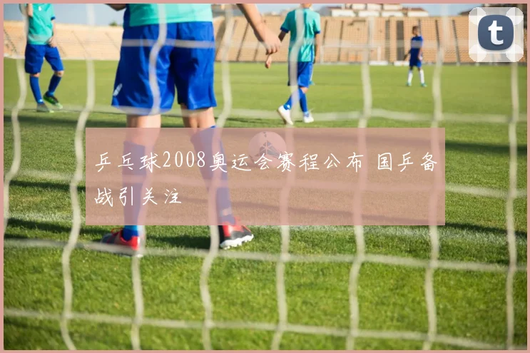 乒乓球2008奥运会赛程公布 国乒备战引关注