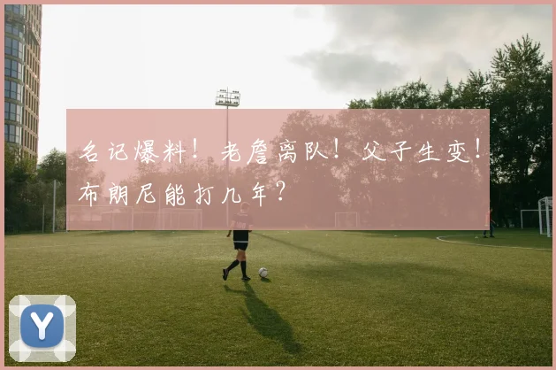 名记爆料!老詹离队!父子生变!布朗尼能打几年?