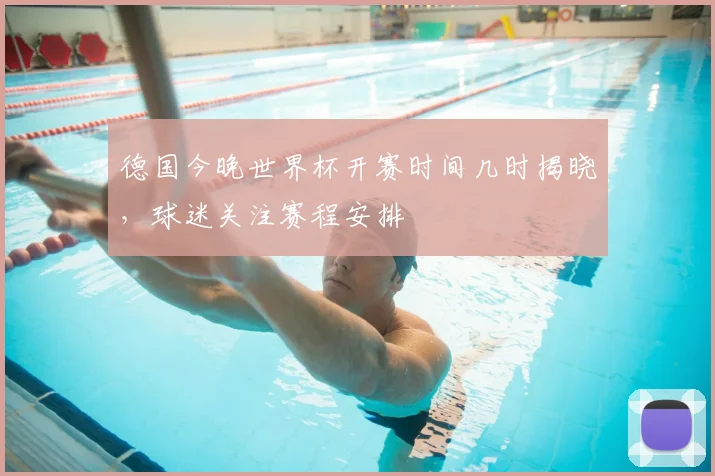 德国今晚世界杯开赛时间几时揭晓,球迷关注赛程安排